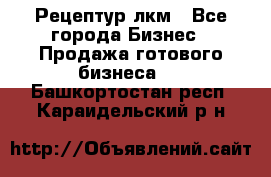 Рецептур лкм - Все города Бизнес » Продажа готового бизнеса   . Башкортостан респ.,Караидельский р-н